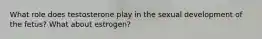 What role does testosterone play in the sexual development of the fetus? What about estrogen?