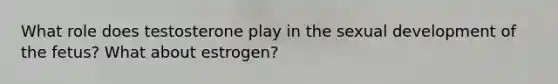 What role does testosterone play in the sexual development of the fetus? What about estrogen?