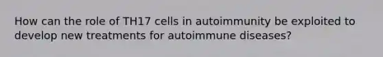 How can the role of TH17 cells in autoimmunity be exploited to develop new treatments for autoimmune diseases?