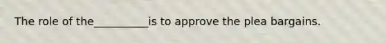 The role of the__________is to approve the plea bargains.