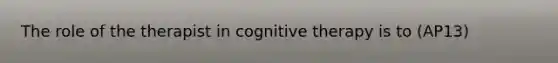 The role of the therapist in cognitive therapy is to (AP13)