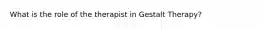 What is the role of the therapist in Gestalt Therapy?