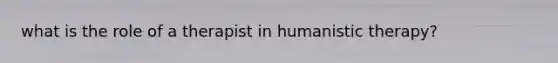what is the role of a therapist in humanistic therapy?