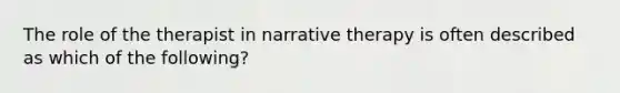 The role of the therapist in narrative therapy is often described as which of the following?