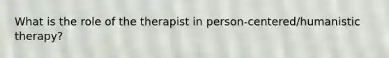 What is the role of the therapist in person-centered/humanistic therapy?