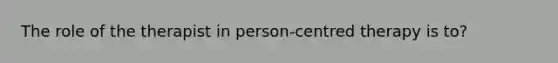 The role of the therapist in person-centred therapy is to?