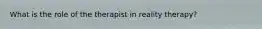 What is the role of the therapist in reality therapy?