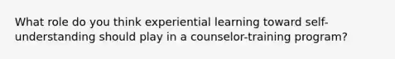 What role do you think experiential learning toward self-understanding should play in a counselor-training program?