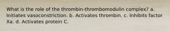 What is the role of the thrombin-thrombomodulin complex? a. Initiates vasoconstriction. b. Activates thrombin. c. Inhibits factor Xa. d. Activates protein C.