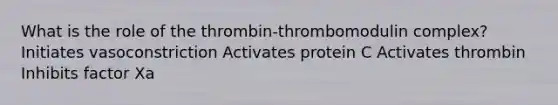 What is the role of the thrombin-thrombomodulin complex? Initiates vasoconstriction Activates protein C Activates thrombin Inhibits factor Xa