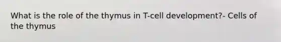 What is the role of the thymus in T-cell development?- Cells of the thymus