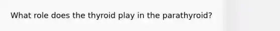 What role does the thyroid play in the parathyroid?