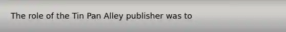 The role of the Tin Pan Alley publisher was to