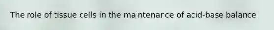 The role of tissue cells in the maintenance of acid-base balance