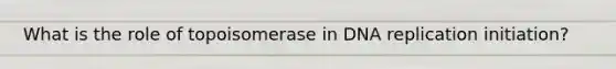 What is the role of topoisomerase in DNA replication initiation?