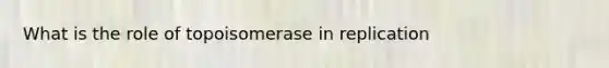 What is the role of topoisomerase in replication
