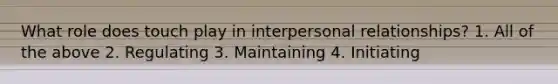 What role does touch play in interpersonal relationships? 1. All of the above 2. Regulating 3. Maintaining 4. Initiating