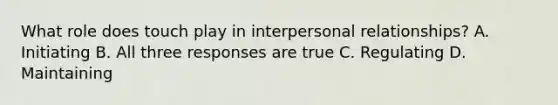 What role does touch play in interpersonal relationships? A. Initiating B. All three responses are true C. Regulating D. Maintaining