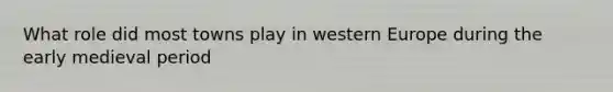 What role did most towns play in western Europe during the early medieval period