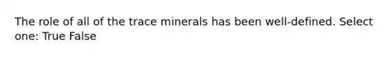 The role of all of the trace minerals has been well-defined. Select one: True False