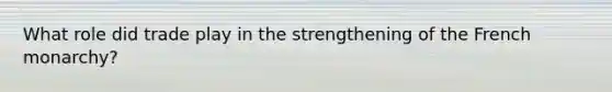What role did trade play in the strengthening of the French monarchy?
