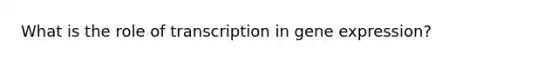 What is the role of transcription in gene expression?