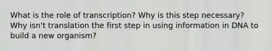 What is the role of transcription? Why is this step necessary? Why isn't translation the first step in using information in DNA to build a new organism?