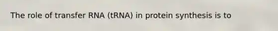 The role of transfer RNA (tRNA) in protein synthesis is to