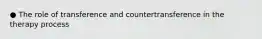 ● The role of transference and countertransference in the therapy process