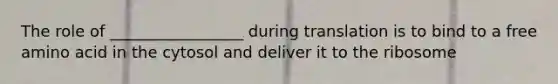 The role of _________________ during translation is to bind to a free amino acid in the cytosol and deliver it to the ribosome