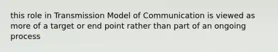 this role in Transmission Model of Communication is viewed as more of a target or end point rather than part of an ongoing process