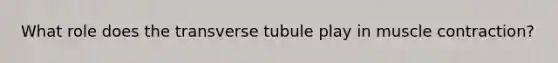 What role does the transverse tubule play in <a href='https://www.questionai.com/knowledge/k0LBwLeEer-muscle-contraction' class='anchor-knowledge'>muscle contraction</a>?