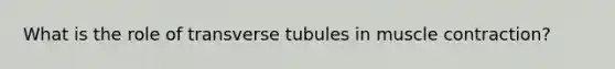 What is the role of transverse tubules in muscle contraction?