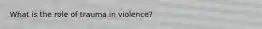 What is the role of trauma in violence?