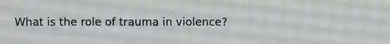 What is the role of trauma in violence?