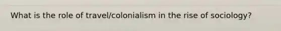 What is the role of travel/colonialism in the rise of sociology?