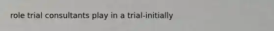 role trial consultants play in a trial-initially