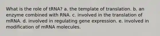 What is the role of tRNA? a. the template of translation. b. an enzyme combined with RNA. c. involved in the translation of mRNA. d. involved in regulating gene expression. e. involved in modification of mRNA molecules.