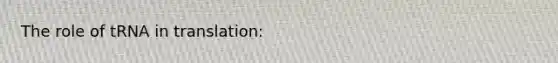 The role of tRNA in translation: