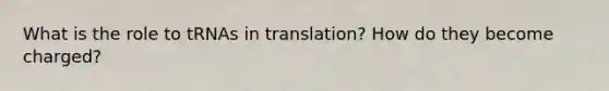 What is the role to tRNAs in translation? How do they become charged?