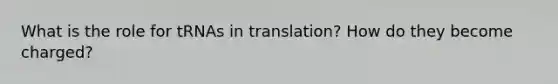 What is the role for tRNAs in translation? How do they become charged?