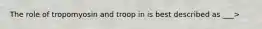 The role of tropomyosin and troop in is best described as ___>