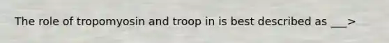 The role of tropomyosin and troop in is best described as ___>