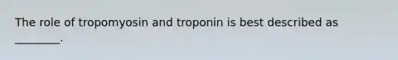 The role of tropomyosin and troponin is best described as ________.