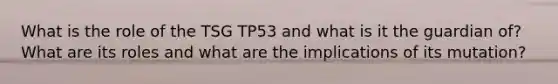 What is the role of the TSG TP53 and what is it the guardian of? What are its roles and what are the implications of its mutation?