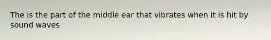 The is the part of the middle ear that vibrates when it is hit by sound waves