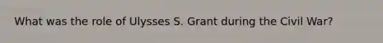 What was the role of Ulysses S. Grant during the Civil War?