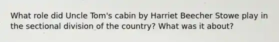 What role did Uncle Tom's cabin by Harriet Beecher Stowe play in the sectional division of the country? What was it about?