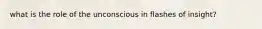 what is the role of the unconscious in flashes of insight?