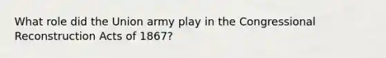 What role did the Union army play in the Congressional Reconstruction Acts of 1867?